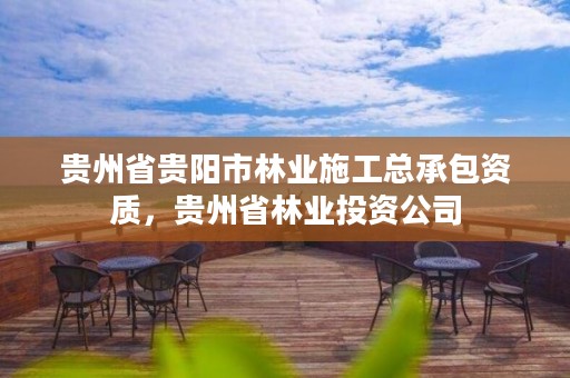 贵州省贵阳市林业施工总承包资质,贵州省林业投资公司