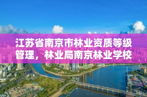 江苏省南京市林业资质等级管理,林业局南京林业学校