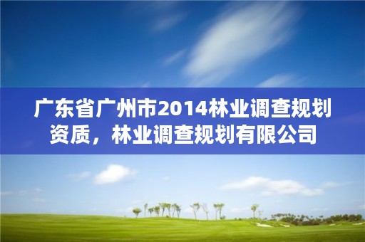 广东省广州市2014林业调查规划资质,林业调查规划有限公司