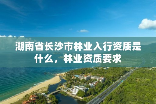 湖南省长沙市林业入行资质是什么,林业资质要求
