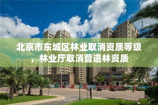 北京市东城区林业取消资质等级,林业厅取消营造林资质