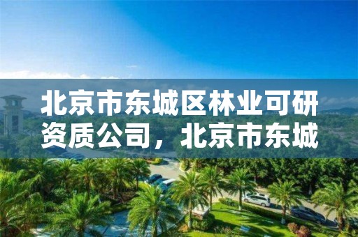 北京市东城区林业可研资质公司,北京市东城区林业可研资质公司有哪些