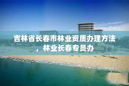 吉林省长春市林业资质办理方法，林业长春专员办