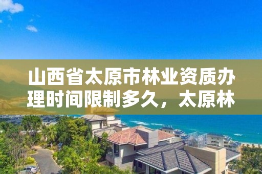 山西省太原市林业资质办理时间限制多久,太原林业局电话号码