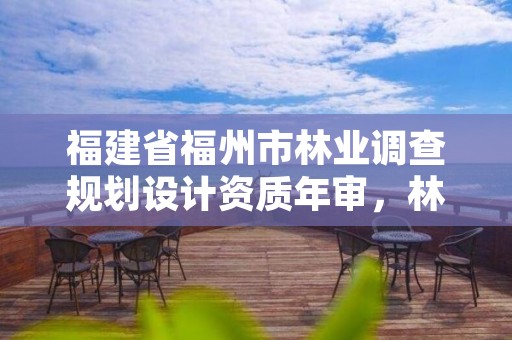 福建省福州市林业调查规划设计资质年审,林业调查规划设计单位资格认证管理办法