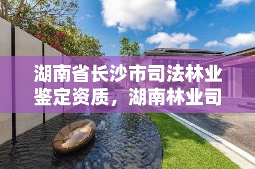 湖南省长沙市司法林业鉴定资质,湖南林业司法鉴定机构名单
