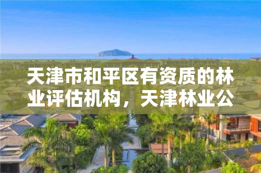 天津市和平区有资质的林业评估机构,天津林业公司