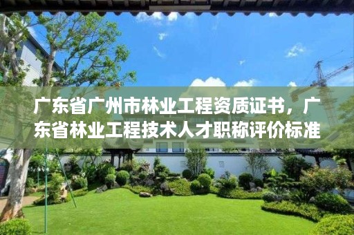 广东省广州市林业工程资质证书,广东省林业工程技术人才职称评价标准条件
