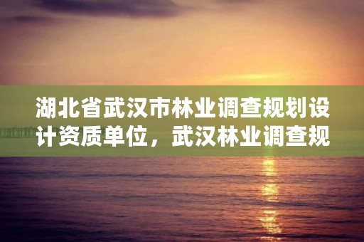 湖北省武汉市林业调查规划设计资质单位,武汉林业调查规划院