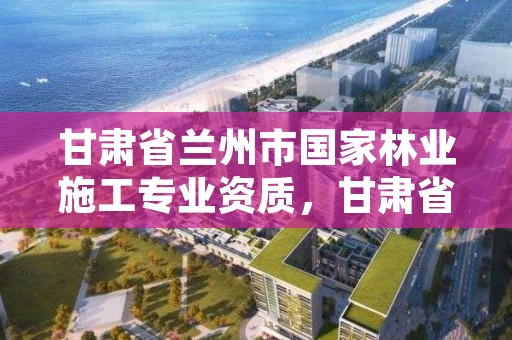 甘肃省兰州市国家林业施工专业资质,甘肃省兰州市林业局工资待遇