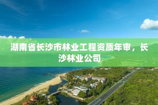 湖南省长沙市林业工程资质年审,长沙林业公司