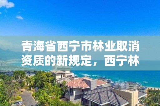 青海省西宁市林业取消资质的新规定，西宁林业局电话号码