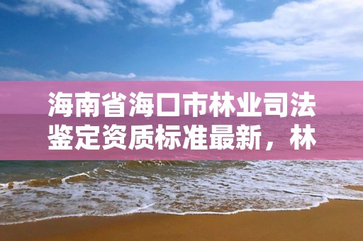海南省海口市林业司法鉴定资质标准最新,林业司法鉴定资质管理办法