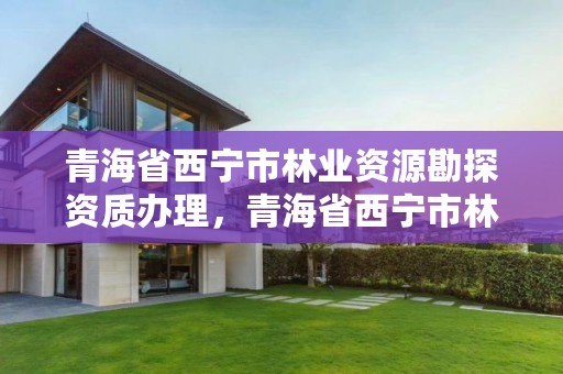 青海省西宁市林业资源勘探资质办理，青海省西宁市林业和草原局