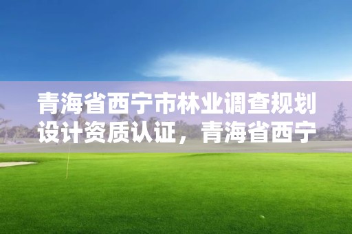 青海省西宁市林业调查规划设计资质认证，青海省西宁市林业和草原局