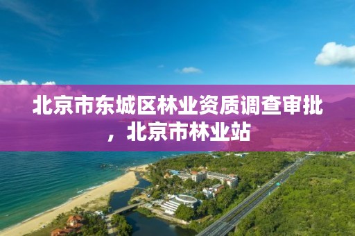 北京市东城区林业资质调查审批,北京市林业站