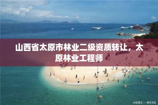 山西省太原市林业二级资质转让,太原林业工程师