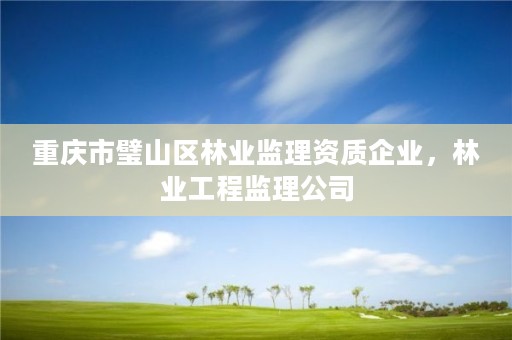 重庆市璧山区林业监理资质企业,林业工程监理公司