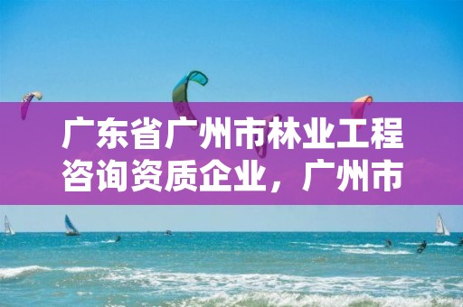 广东省广州市林业工程咨询资质企业,广州市林业和园林绿化工程建设中心