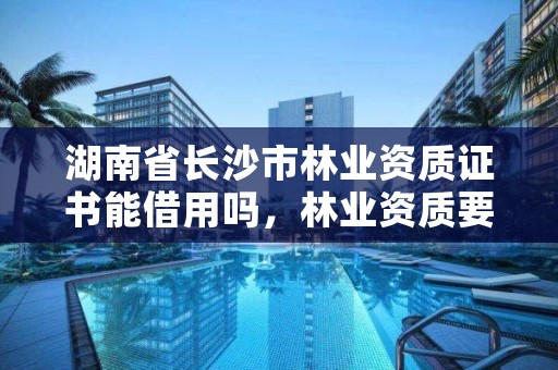 湖南省长沙市林业资质证书能借用吗,林业资质要求