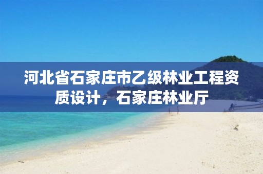 河北省石家庄市乙级林业工程资质设计,石家庄林业厅