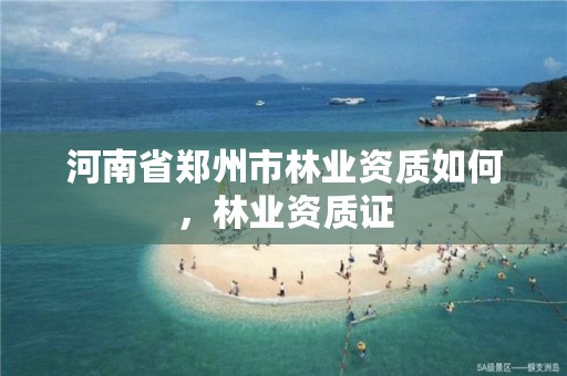 河南省郑州市林业资质如何,林业资质证