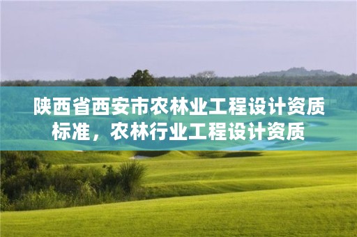 陕西省西安市农林业工程设计资质标准,农林行业工程设计资质