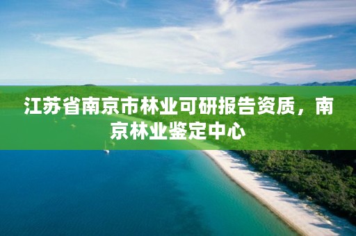 江苏省南京市林业可研报告资质,南京林业鉴定中心