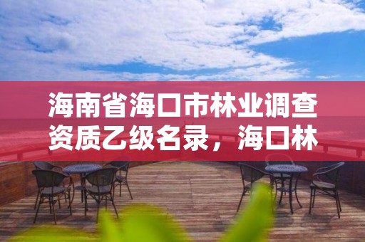 海南省海口市林业调查资质乙级名录,海口林业局地址
