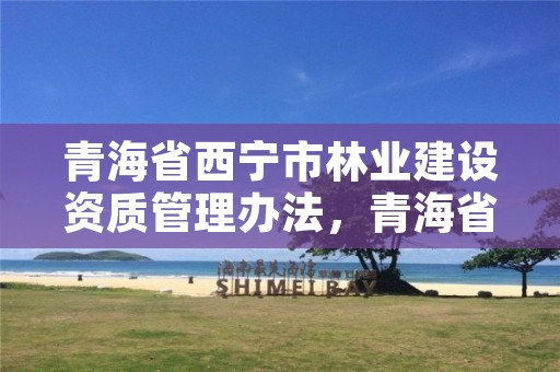 青海省西宁市林业建设资质管理办法，青海省西宁市林业建设资质管理办法全文