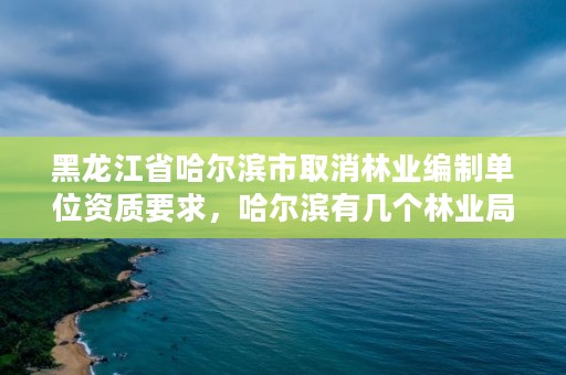 黑龙江省哈尔滨市取消林业编制单位资质要求，哈尔滨有几个林业局