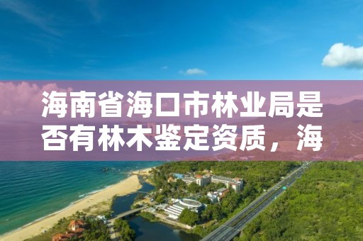 海南省海口市林业局是否有林木鉴定资质,海口林业服务中心