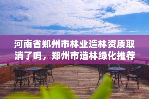 河南省郑州市林业造林资质取消了吗,郑州市造林绿化推荐模式树种选择