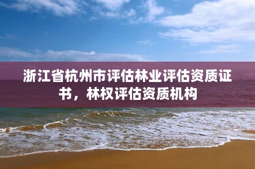 浙江省杭州市评估林业评估资质证书,林权评估资质机构