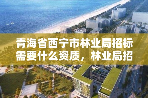 青海省西宁市林业局招标需要什么资质,林业局招标公告