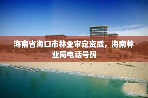 海南省海口市林业审定资质,海南林业局电话号码
