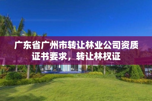 广东省广州市转让林业公司资质证书要求,转让林权证