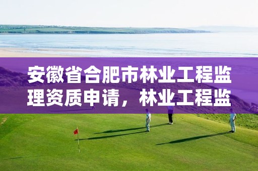 安徽省合肥市林业工程监理资质申请，林业工程监理资质证书