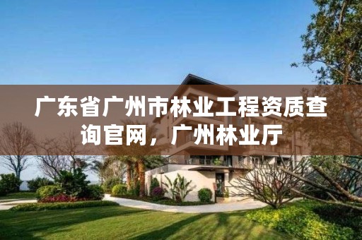 广东省广州市林业工程资质查询官网,广州林业厅