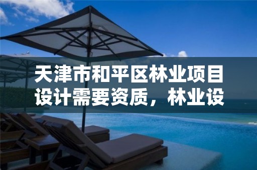 天津市和平区林业项目设计需要资质,林业设计甲级资质