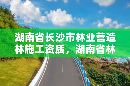湖南省长沙市林业营造林施工资质,湖南省林业局在长沙哪个区