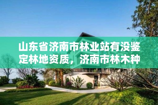 山东省济南市林业站有没鉴定林地资质,济南市林木种质资源中心