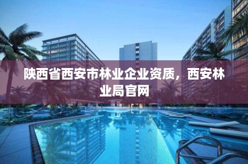 陕西省西安市林业企业资质,西安林业局官网