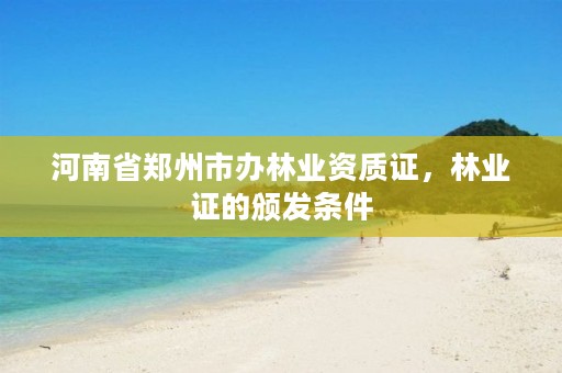 河南省郑州市办林业资质证,林业证的颁发条件