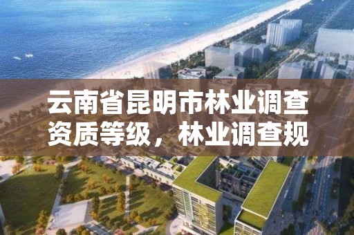 云南省昆明市林业调查资质等级，林业调查规划资质业务范围