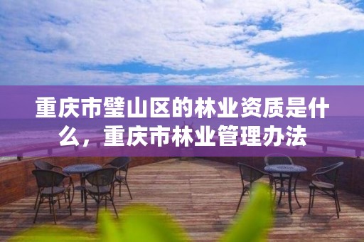 重庆市璧山区的林业资质是什么,重庆市林业管理办法