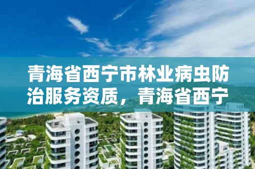 青海省西宁市林业病虫防治服务资质，青海省西宁市林业病虫防治服务资质公示