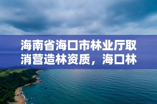 海南省海口市林业厅取消营造林资质,海口林业局电话