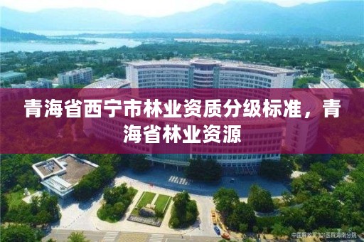 青海省西宁市林业资质分级标准，青海省林业资源