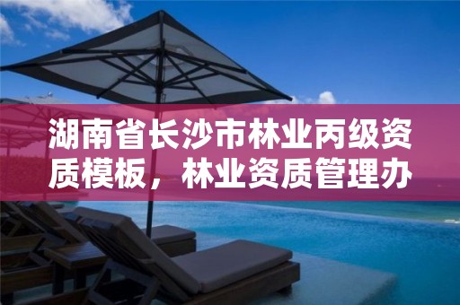 湖南省长沙市林业丙级资质模板,林业资质管理办法